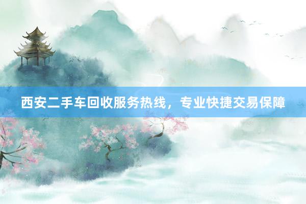 西安二手车回收服务热线，专业快捷交易保障